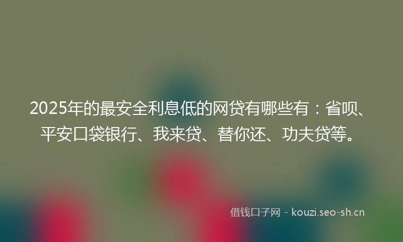 2025年的最安全利息低的网贷有哪些有:省呗、平安口袋银行、我来贷、替你还、功夫贷等。