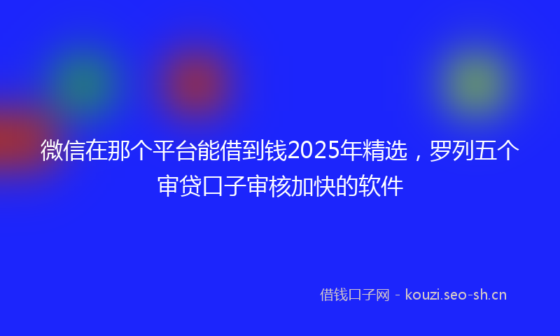 微信在那个平台能借到钱2025年精选，罗列五个审贷口子审核加快的软件