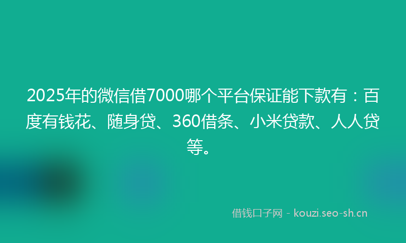 2025年的微信借7000哪个平台保证能下款有：百度有钱花、随身贷、360借条、小米贷款、人人贷等。