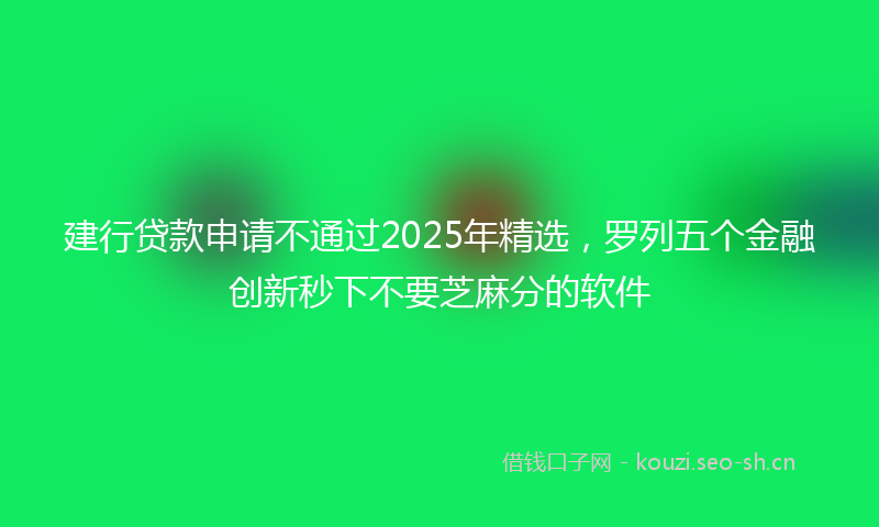 建行贷款申请不通过2025年精选，罗列五个金融创新秒下不要芝麻分的软件