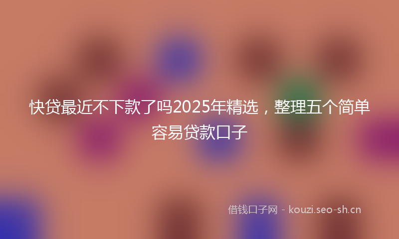 快贷最近不下款了吗2025年精选，整理五个简单容易贷款口子