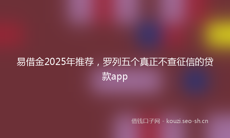 易借金2025年推荐，罗列五个真正不查征信的贷款app