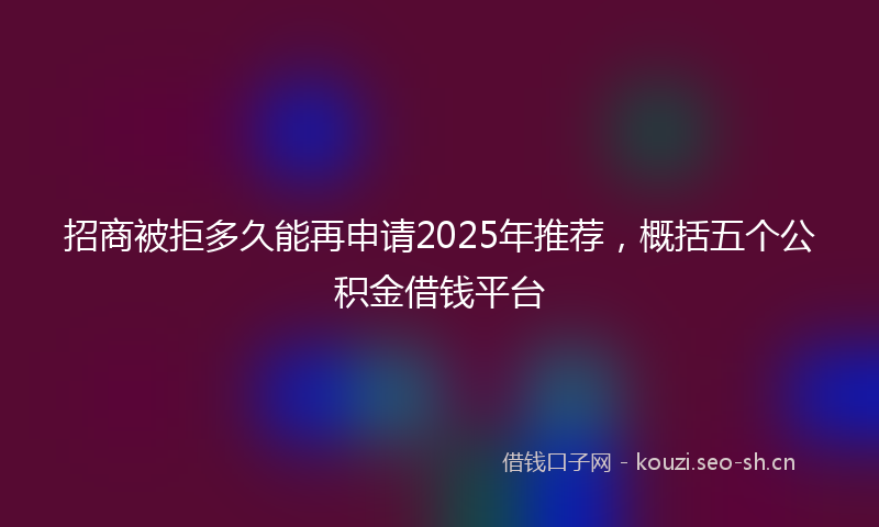招商被拒多久能再申请2025年推荐，概括五个公积金借钱平台