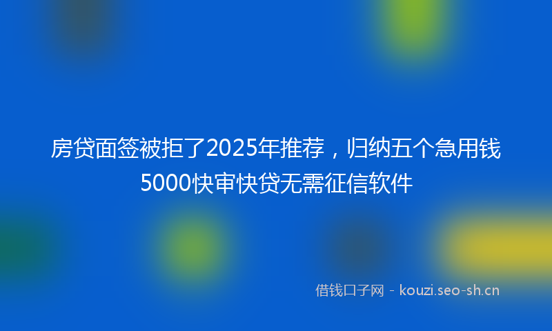 房贷面签被拒了2025年推荐，归纳五个急用钱5000快审快贷无需征信软件