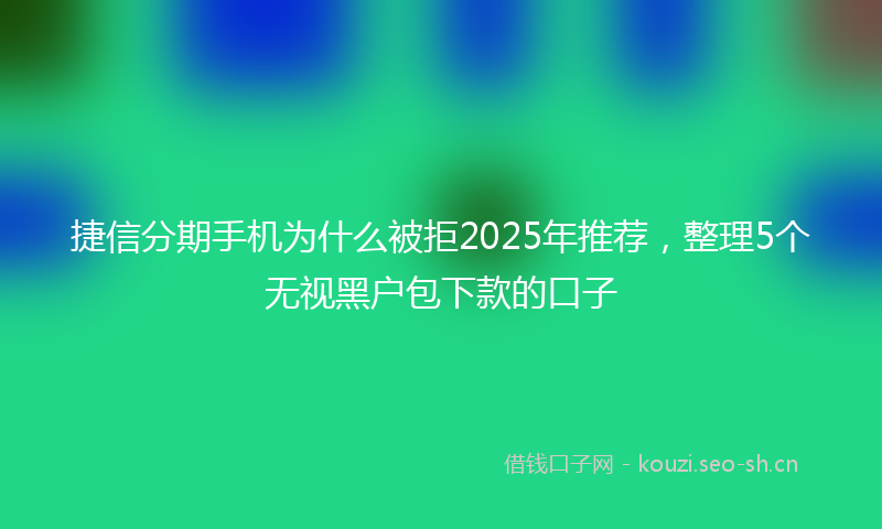 捷信分期手机为什么被拒2025年推荐，整理5个无视黑户包下款的口子