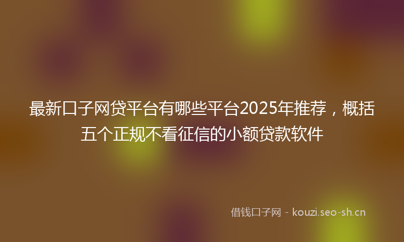 最新口子网贷平台有哪些平台2025年推荐，概括五个正规不看征信的小额贷款软件