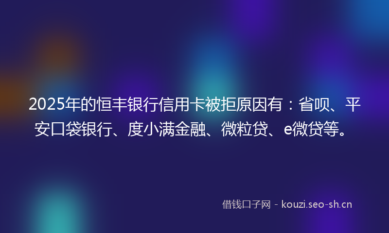 2025年的恒丰银行信用卡被拒原因有:省呗、平安口袋银行、度小满金融、微粒贷、e微贷等。