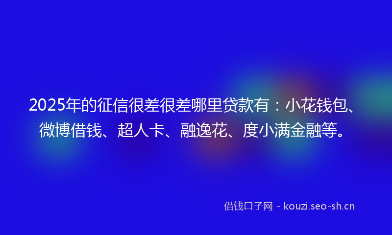 2025年的征信很差很差哪里贷款有：小花钱包、微博借钱、超人卡、融逸花、度小满金融等。