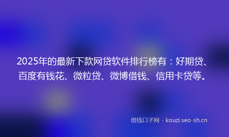 2025年的最新下款网贷软件排行榜有：好期贷、百度有钱花、微粒贷、微博借钱、信用卡贷等。