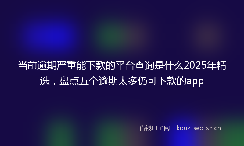 当前逾期严重能下款的平台查询是什么2025年精选，盘点五个逾期太多仍可下款的app