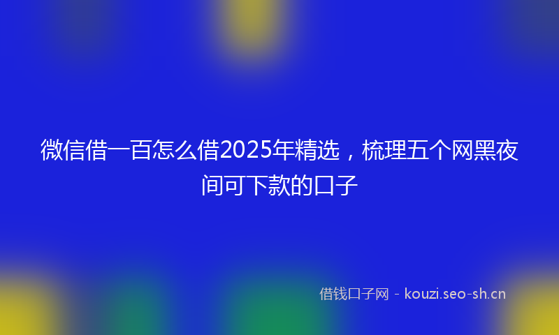微信借一百怎么借2025年精选，梳理五个网黑夜间可下款的口子