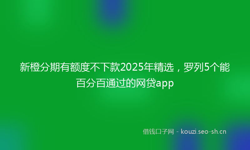新橙分期有额度不下款2025年精选，罗列5个能百分百通过的网贷app