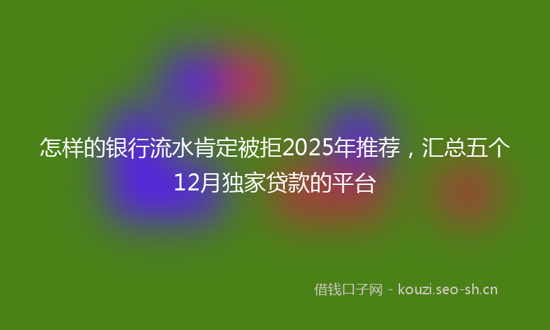 怎样的银行流水肯定被拒2025年推荐，汇总五个12月独家贷款的平台
