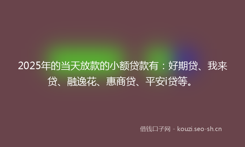2025年的当天放款的小额贷款有：好期贷、我来贷、融逸花、惠商贷、平安i贷等。