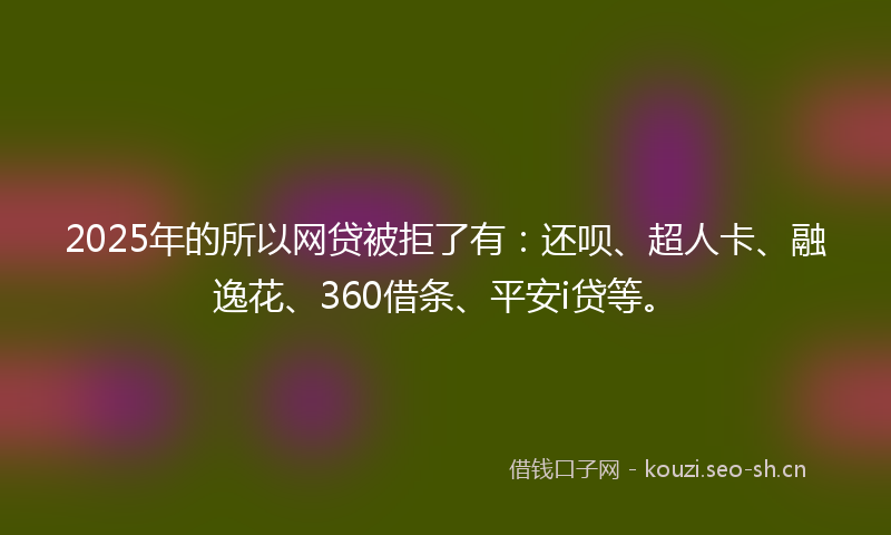2025年的所以网贷被拒了有：还呗、超人卡、融逸花、360借条、平安i贷等。