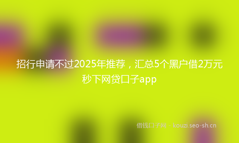 招行申请不过2025年推荐，汇总5个黑户借2万元秒下网贷口子app