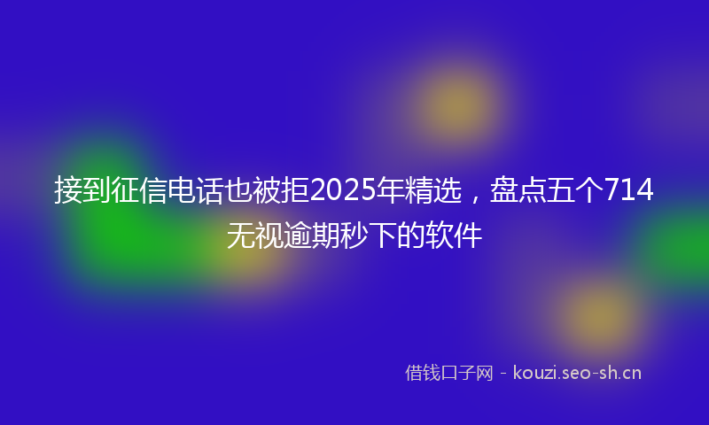接到征信电话也被拒2025年精选，盘点五个714无视逾期秒下的软件