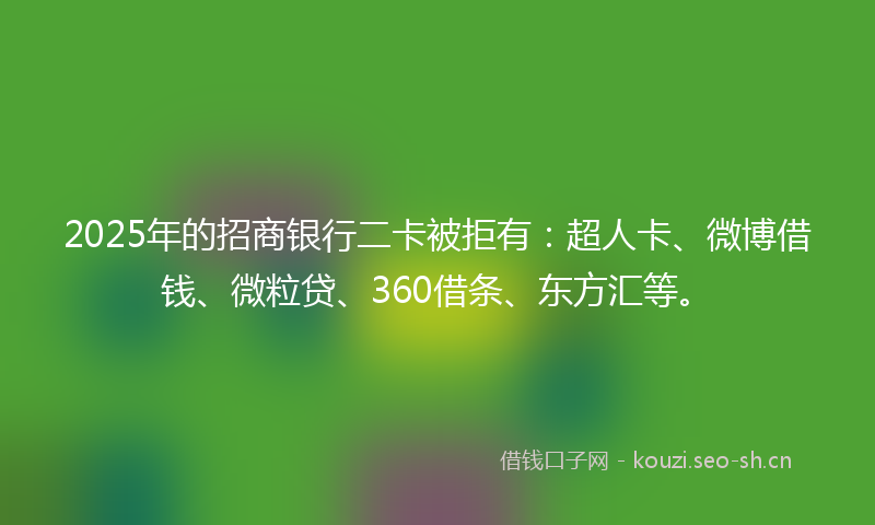2025年的招商银行二卡被拒有：超人卡、微博借钱、微粒贷、360借条、东方汇等。
