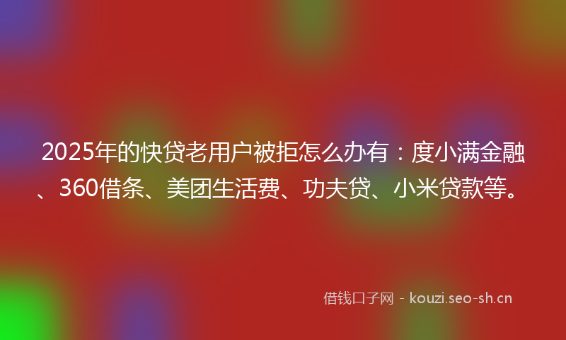 2025年的快贷老用户被拒怎么办有：度小满金融、360借条、美团生活费、功夫贷、小米贷款等。