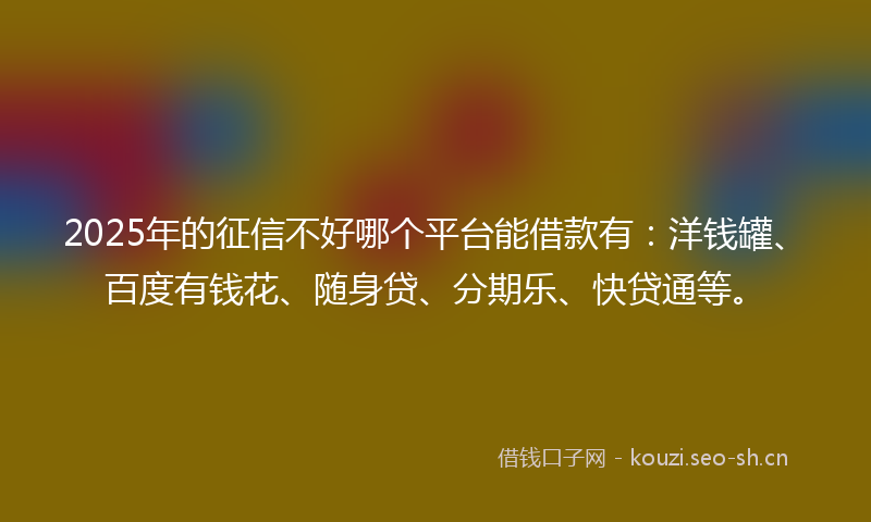 2025年的征信不好哪个平台能借款有：洋钱罐、百度有钱花、随身贷、分期乐、快贷通等。