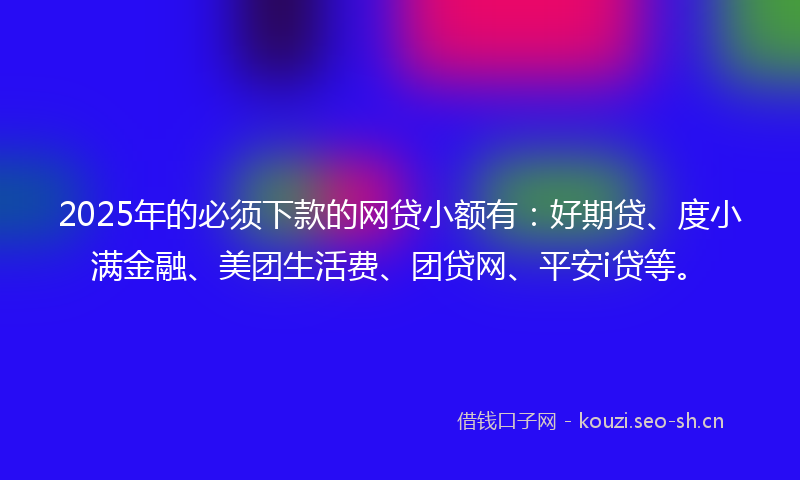 2025年的必须下款的网贷小额有：好期贷、度小满金融、美团生活费、团贷网、平安i贷等。
