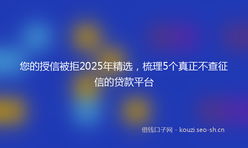 您的授信被拒2025年精选，梳理5个真正不查征信的贷款平台