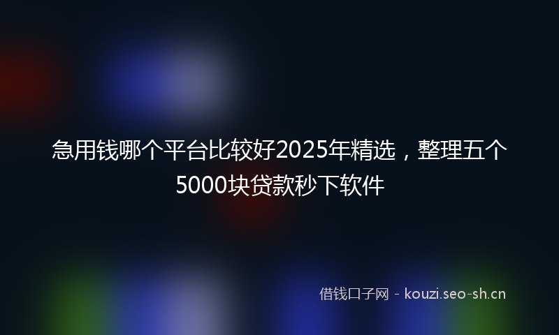 急用钱哪个平台比较好2025年精选,整理五个5000块贷款秒下软件