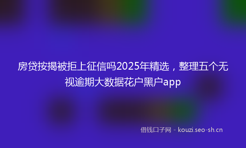 房贷按揭被拒上征信吗2025年精选，整理五个无视逾期大数据花户黑户app