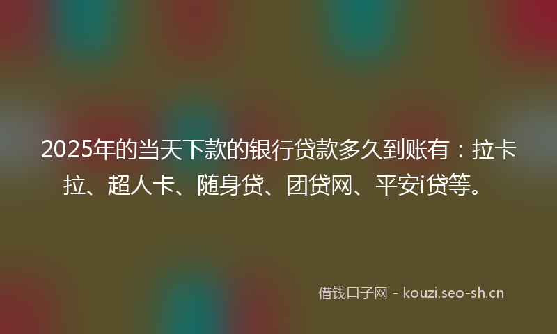 2025年的当天下款的银行贷款多久到账有：拉卡拉、超人卡、随身贷、团贷网、平安i贷等。