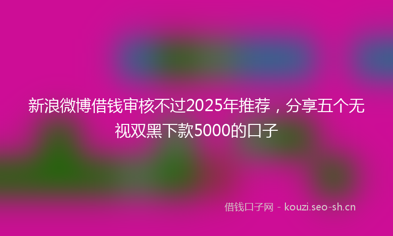 新浪微博借钱审核不过2025年推荐，分享五个无视双黑下款5000的口子