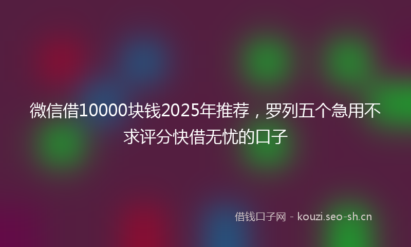 微信借10000块钱2025年推荐，罗列五个急用不求评分快借无忧的口子