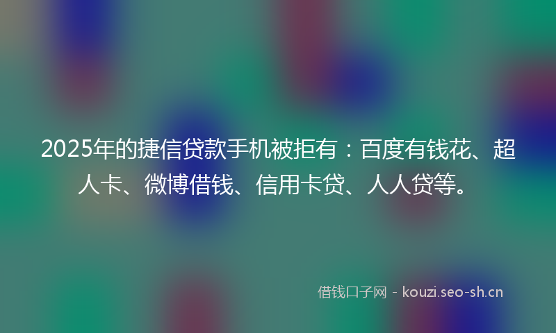2025年的捷信贷款手机被拒有：百度有钱花、超人卡、微博借钱、信用卡贷、人人贷等。
