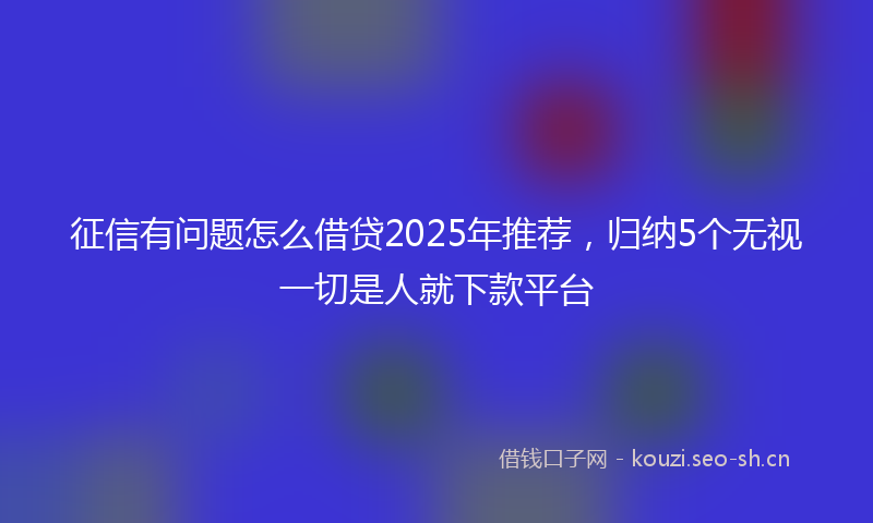 征信有问题怎么借贷2025年推荐，归纳5个无视一切是人就下款平台