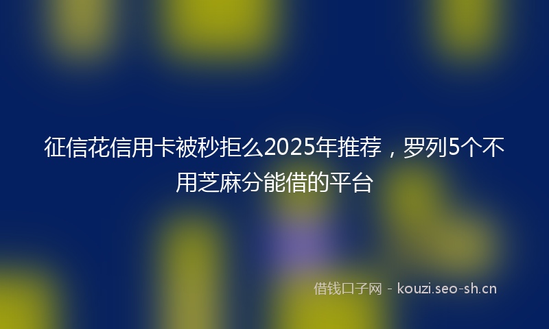 征信花信用卡被秒拒么2025年推荐，罗列5个不用芝麻分能借的平台