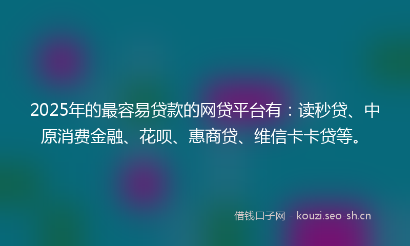 2025年的最容易贷款的网贷平台有：读秒贷、中原消费金融、花呗、惠商贷、维信卡卡贷等。