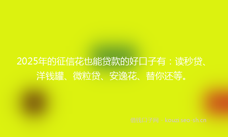 2025年的征信花也能贷款的好口子有：读秒贷、洋钱罐、微粒贷、安逸花、替你还等。