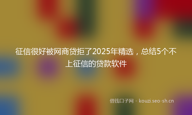 征信很好被网商贷拒了2025年精选，总结5个不上征信的贷款软件