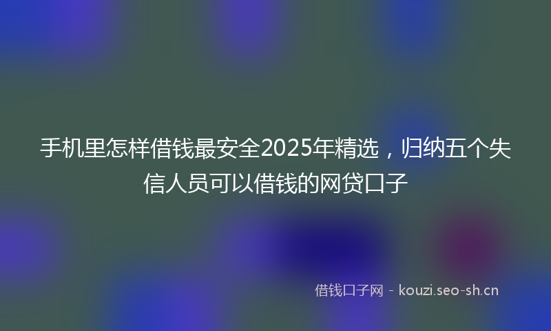 手机里怎样借钱最安全2025年精选，归纳五个失信人员可以借钱的网贷口子
