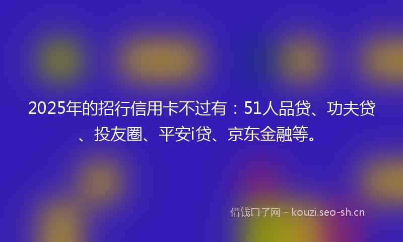2025年的招行信用卡不过有：51人品贷、功夫贷、投友圈、平安i贷、京东金融等。