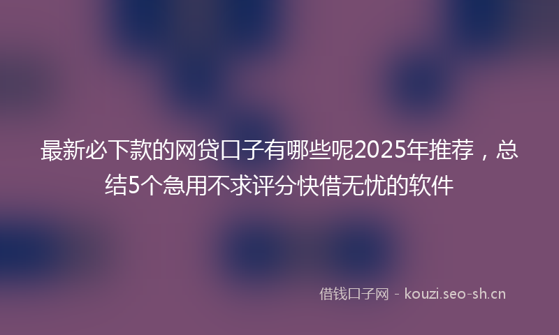最新必下款的网贷口子有哪些呢2025年推荐，总结5个急用不求评分快借无忧的软件