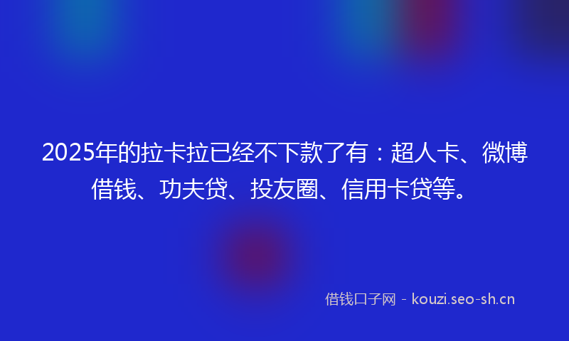 2025年的拉卡拉已经不下款了有：超人卡、微博借钱、功夫贷、投友圈、信用卡贷等。