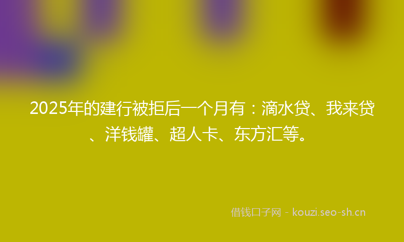 2025年的建行被拒后一个月有：滴水贷、我来贷、洋钱罐、超人卡、东方汇等。