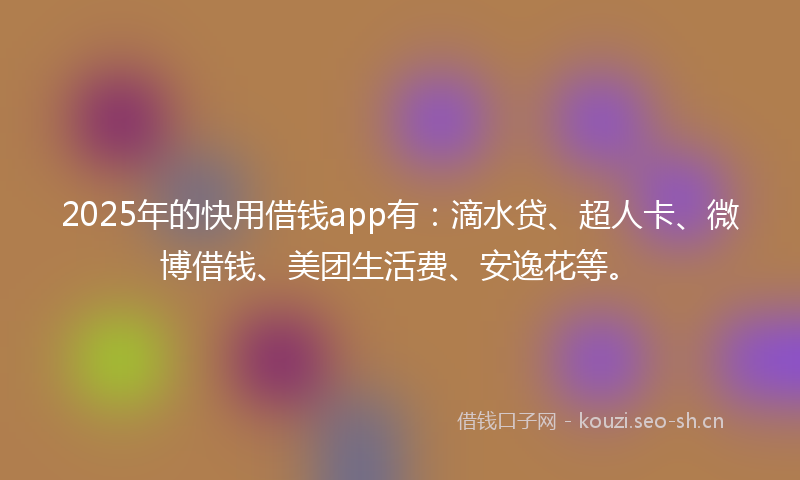 2025年的快用借钱app有：滴水贷、超人卡、微博借钱、美团生活费、安逸花等。