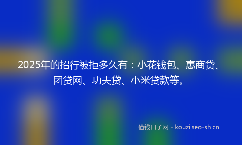2025年的招行被拒多久有：小花钱包、惠商贷、团贷网、功夫贷、小米贷款等。