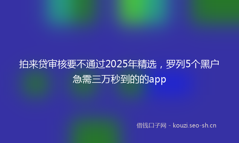 拍来贷审核要不通过2025年精选，罗列5个黑户急需三万秒到的的app