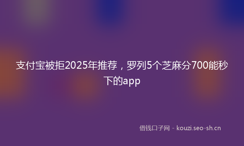 支付宝被拒2025年推荐，罗列5个芝麻分700能秒下的app