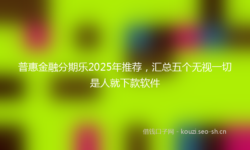 普惠金融分期乐2025年推荐，汇总五个无视一切是人就下款软件