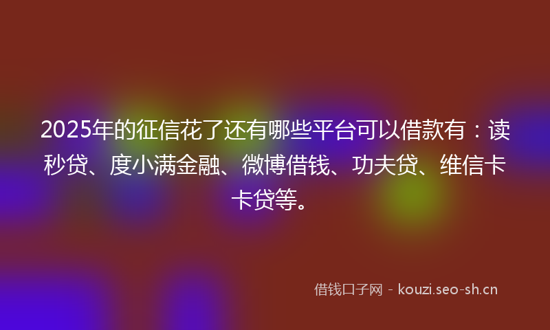2025年的征信花了还有哪些平台可以借款有：读秒贷、度小满金融、微博借钱、功夫贷、维信卡卡贷等。