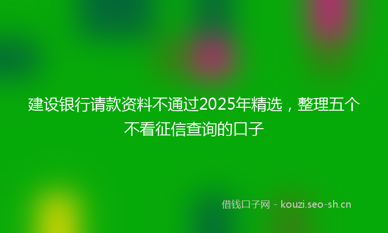 建设银行请款资料不通过2025年精选，整理五个不看征信查询的口子