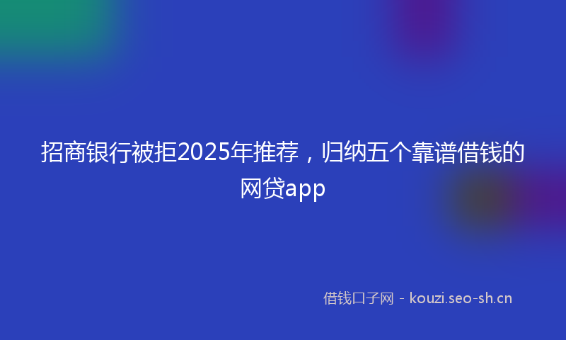 招商银行被拒2025年推荐，归纳五个靠谱借钱的网贷app